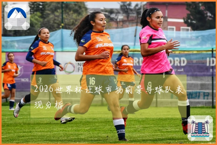 2026世界杯让球市场前景与球队表现分析