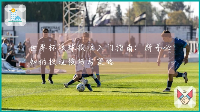 世界杯滚球投注入门指南：新手必知的投注技巧与策略