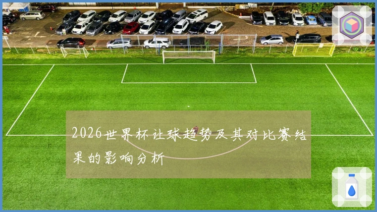 2026世界杯让球趋势及其对比赛结果的影响分析