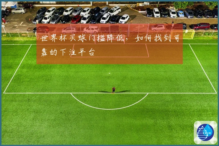 世界杯买球门槛降低，如何找到可靠的下注平台