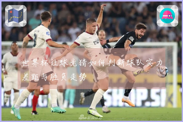 世界杯让球竞猜如何判断球队实力差距与胜负走势
