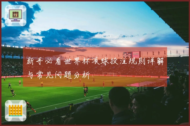 新手必看世界杯滚球投注规则详解与常见问题分析