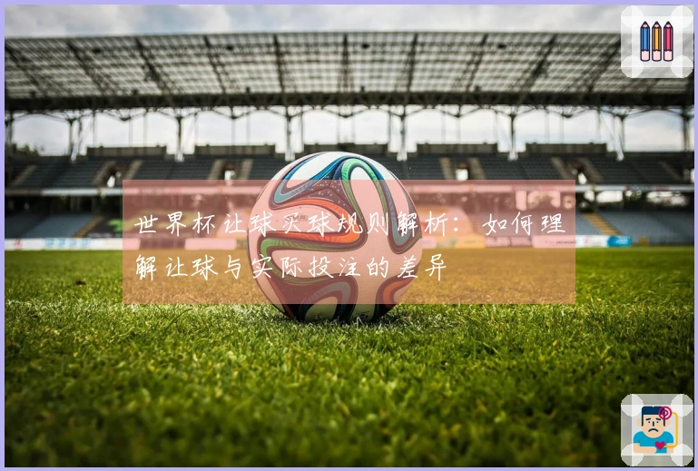 世界杯让球买球规则解析：如何理解让球与实际投注的差异