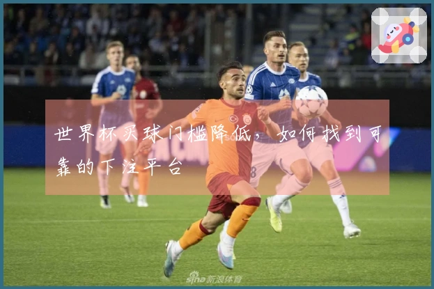世界杯买球门槛降低，如何找到可靠的下注平台