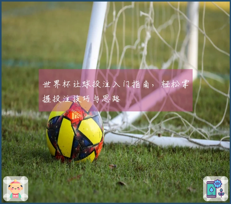 世界杯让球投注入门指南，轻松掌握投注技巧与思路