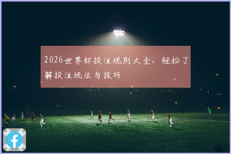 2026世界杯投注规则大全，轻松了解投注玩法与技巧