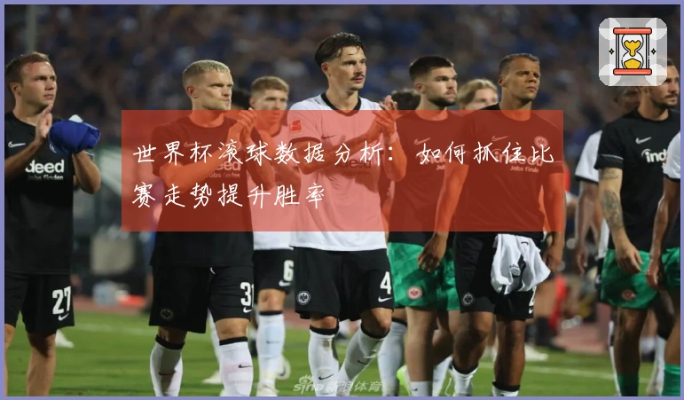 世界杯滚球数据分析：如何抓住比赛走势提升胜率