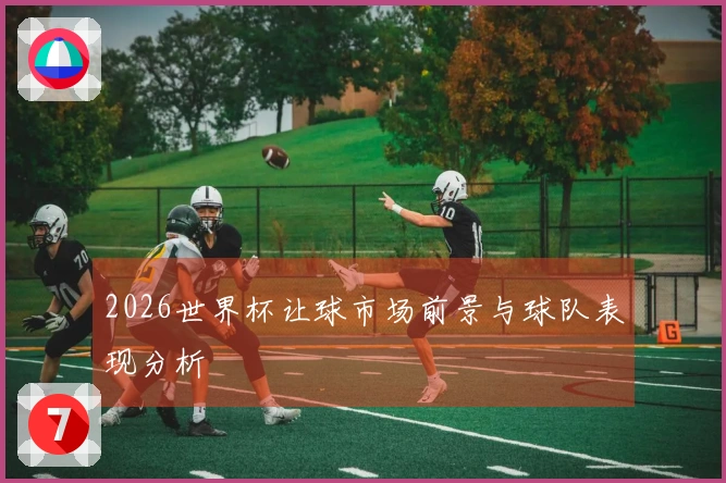 2026世界杯让球市场前景与球队表现分析