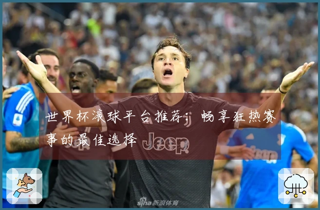 世界杯滚球平台推荐：畅享狂热赛事的最佳选择