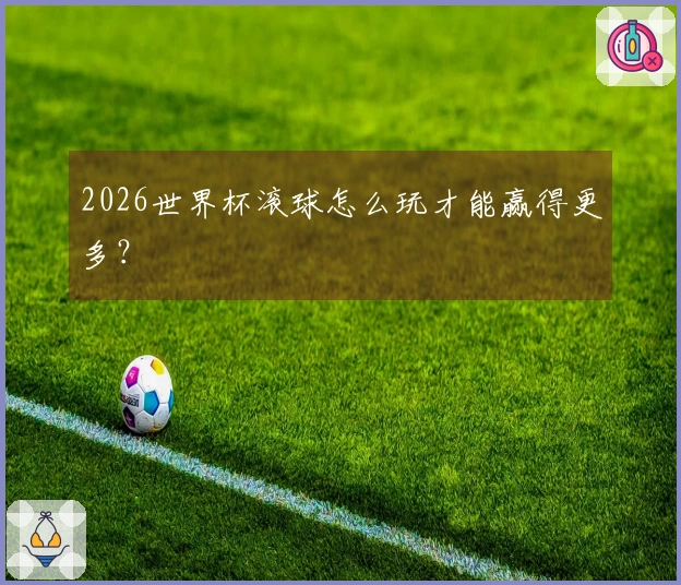 2026世界杯滚球怎么玩才能赢得更多？