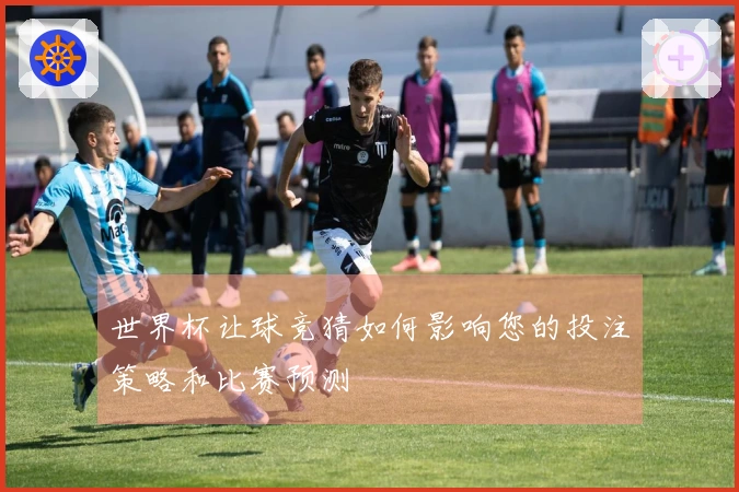 世界杯让球竞猜如何影响您的投注策略和比赛预测