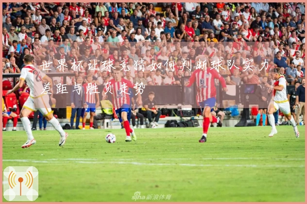 世界杯让球竞猜如何判断球队实力差距与胜负走势