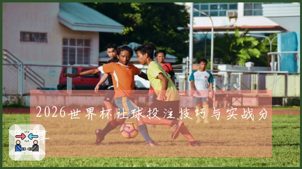 2026世界杯让球投注技巧与实战分享