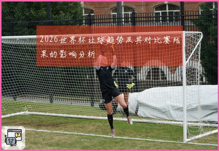 2026世界杯让球趋势及其对比赛结果的影响分析