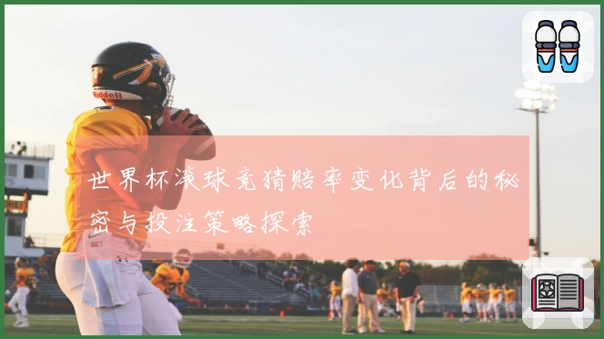 世界杯滚球竞猜赔率变化背后的秘密与投注策略探索
