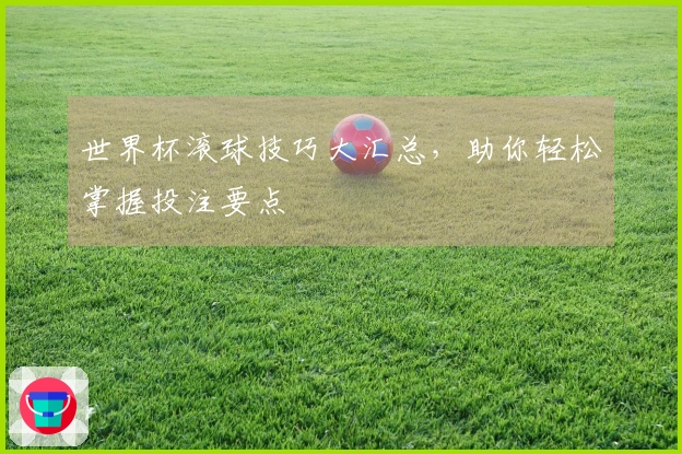 世界杯滚球技巧大汇总，助你轻松掌握投注要点